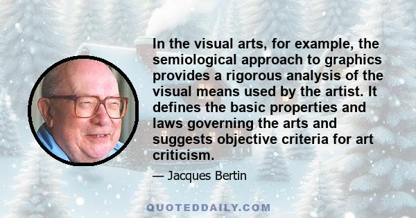 In the visual arts, for example, the semiological approach to graphics provides a rigorous analysis of the visual means used by the artist. It defines the basic properties and laws governing the arts and suggests