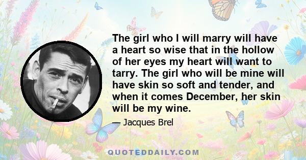 The girl who I will marry will have a heart so wise that in the hollow of her eyes my heart will want to tarry. The girl who will be mine will have skin so soft and tender, and when it comes December, her skin will be