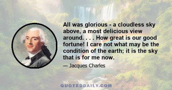 All was glorious - a cloudless sky above, a most delicious view around. . . . How great is our good fortune! I care not what may be the condition of the earth; it is the sky that is for me now.