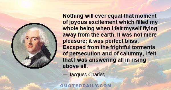 Nothing will ever equal that moment of joyous excitement which filled my whole being when I felt myself flying away from the earth. It was not mere pleasure; it was perfect bliss. Escaped from the frightful torments of