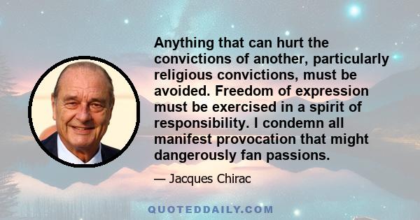 Anything that can hurt the convictions of another, particularly religious convictions, must be avoided. Freedom of expression must be exercised in a spirit of responsibility. I condemn all manifest provocation that