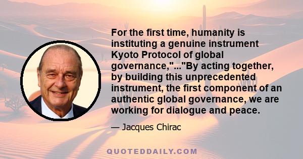 For the first time, humanity is instituting a genuine instrument Kyoto Protocol of global governance,...By acting together, by building this unprecedented instrument, the first component of an authentic global