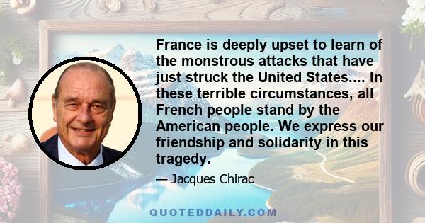 France is deeply upset to learn of the monstrous attacks that have just struck the United States.... In these terrible circumstances, all French people stand by the American people. We express our friendship and