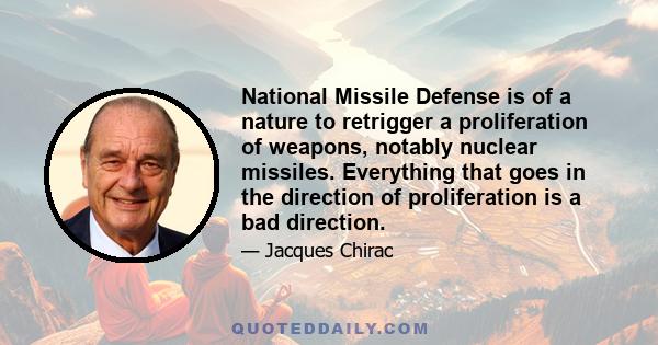 National Missile Defense is of a nature to retrigger a proliferation of weapons, notably nuclear missiles. Everything that goes in the direction of proliferation is a bad direction.