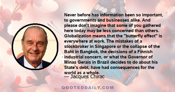 Never before has information been so important, to governments and businesses alike. And please don't imagine that some of you gathered here today may be less concerned than others. Globalization means that the