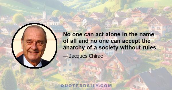 No one can act alone in the name of all and no one can accept the anarchy of a society without rules.