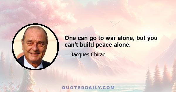 One can go to war alone, but you can't build peace alone.