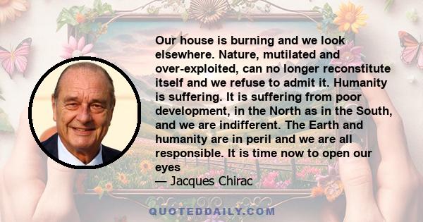 Our house is burning and we look elsewhere. Nature, mutilated and over-exploited, can no longer reconstitute itself and we refuse to admit it. Humanity is suffering. It is suffering from poor development, in the North