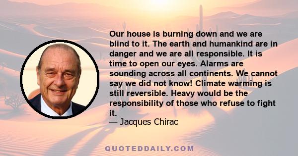 Our house is burning down and we are blind to it. The earth and humankind are in danger and we are all responsible. It is time to open our eyes. Alarms are sounding across all continents. We cannot say we did not know!