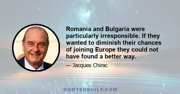 Romania and Bulgaria were particularly irresponsible. If they wanted to diminish their chances of joining Europe they could not have found a better way.