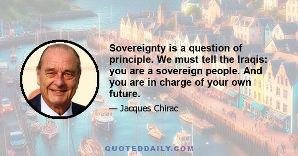 Sovereignty is a question of principle. We must tell the Iraqis: you are a sovereign people. And you are in charge of your own future.