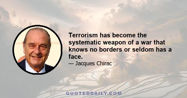 Terrorism has become the systematic weapon of a war that knows no borders or seldom has a face.