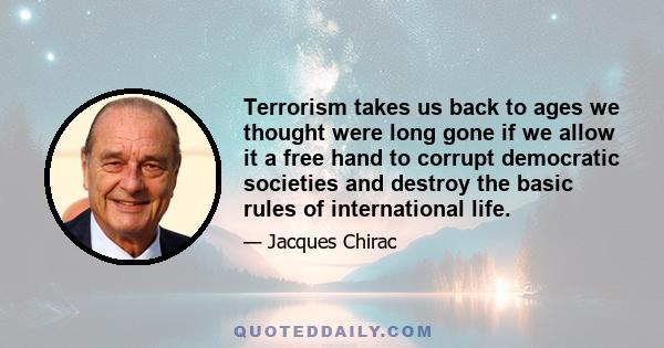 Terrorism takes us back to ages we thought were long gone if we allow it a free hand to corrupt democratic societies and destroy the basic rules of international life.