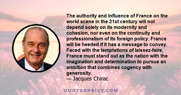 The authority and influence of France on the world scene in the 21st century will not depend solely on its modernity and cohesion, nor even on the continuity and professionalism of its foreign policy. France will be