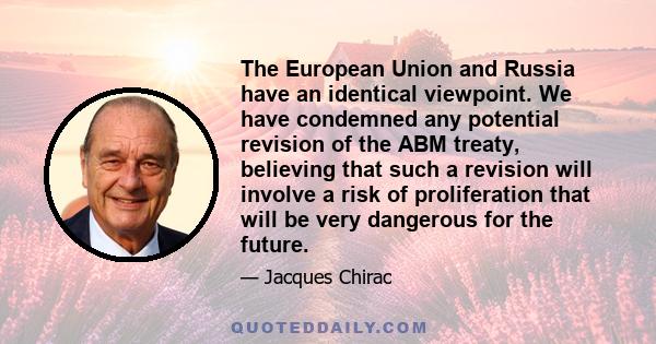 The European Union and Russia have an identical viewpoint. We have condemned any potential revision of the ABM treaty, believing that such a revision will involve a risk of proliferation that will be very dangerous for