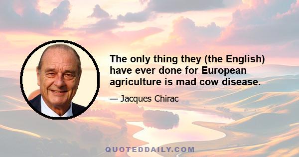 The only thing they (the English) have ever done for European agriculture is mad cow disease.