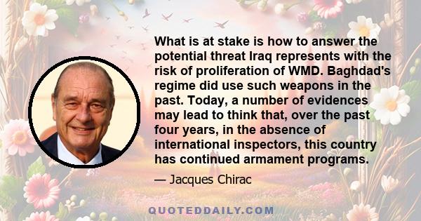 What is at stake is how to answer the potential threat Iraq represents with the risk of proliferation of WMD. Baghdad's regime did use such weapons in the past. Today, a number of evidences may lead to think that, over