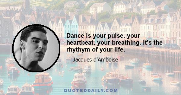 Dance is your pulse, your heartbeat, your breathing. It's the rhythym of your life.