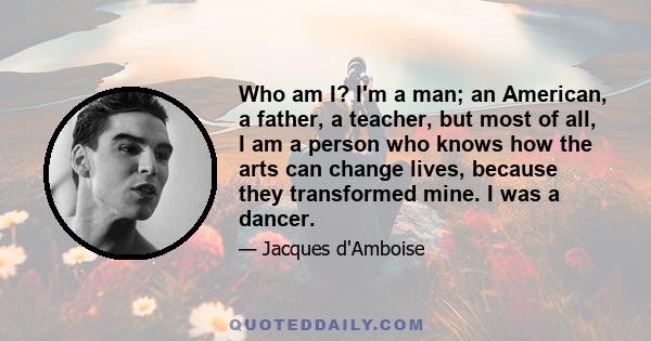 Who am I? I'm a man; an American, a father, a teacher, but most of all, I am a person who knows how the arts can change lives, because they transformed mine. I was a dancer.