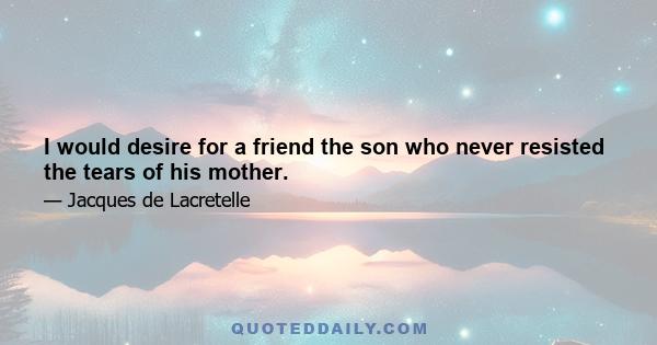 I would desire for a friend the son who never resisted the tears of his mother.