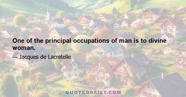 One of the principal occupations of man is to divine woman.