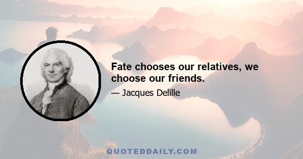 Fate chooses our relatives, we choose our friends.