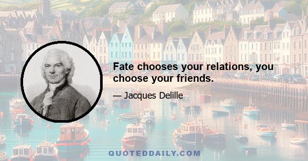 Fate chooses your relations, you choose your friends.