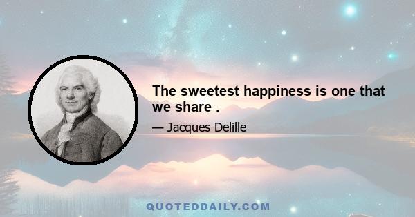 The sweetest happiness is one that we share .