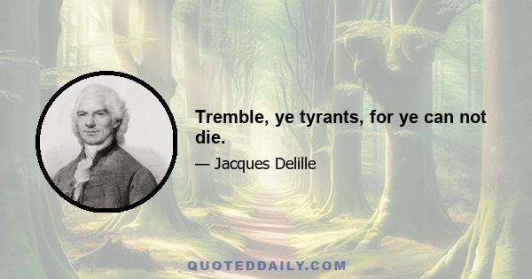 Tremble, ye tyrants, for ye can not die.