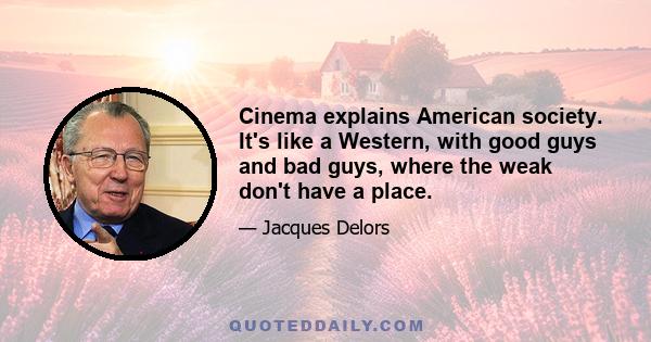 Cinema explains American society. It's like a Western, with good guys and bad guys, where the weak don't have a place.