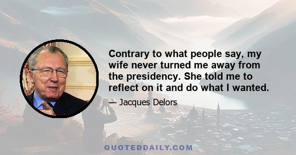 Contrary to what people say, my wife never turned me away from the presidency. She told me to reflect on it and do what I wanted.