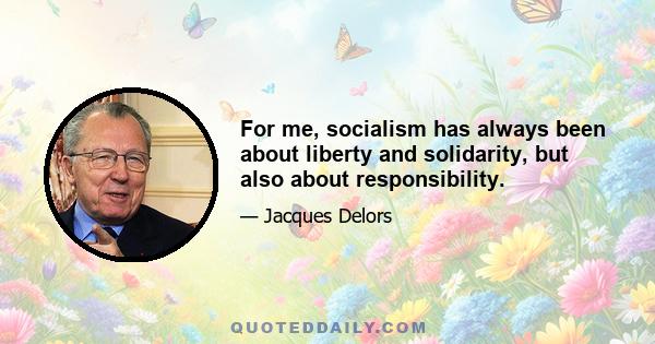 For me, socialism has always been about liberty and solidarity, but also about responsibility.