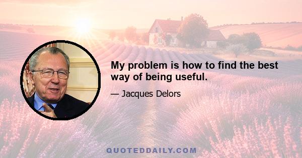 My problem is how to find the best way of being useful.