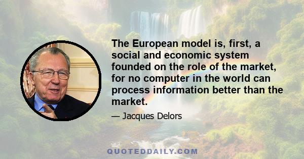 The European model is, first, a social and economic system founded on the role of the market, for no computer in the world can process information better than the market.