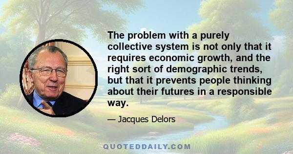 The problem with a purely collective system is not only that it requires economic growth, and the right sort of demographic trends, but that it prevents people thinking about their futures in a responsible way.