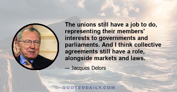 The unions still have a job to do, representing their members' interests to governments and parliaments. And I think collective agreements still have a role, alongside markets and laws.