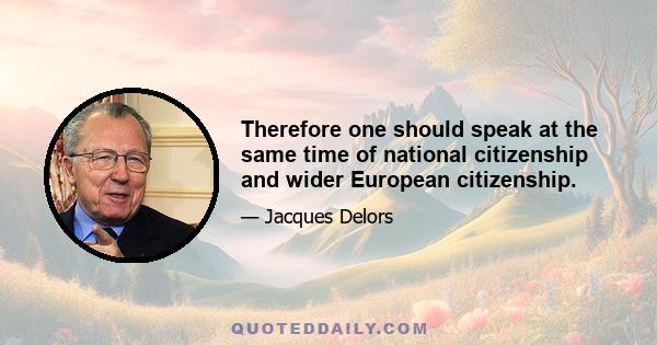 Therefore one should speak at the same time of national citizenship and wider European citizenship.