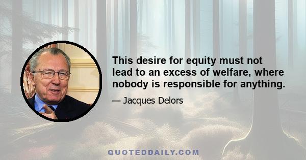 This desire for equity must not lead to an excess of welfare, where nobody is responsible for anything.