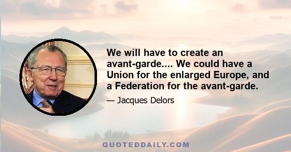 We will have to create an avant-garde.... We could have a Union for the enlarged Europe, and a Federation for the avant-garde.