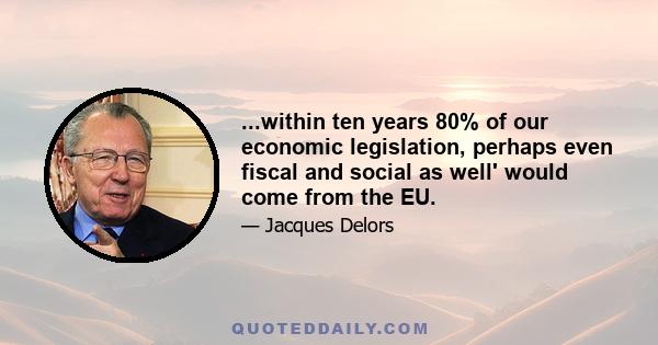 ...within ten years 80% of our economic legislation, perhaps even fiscal and social as well' would come from the EU.