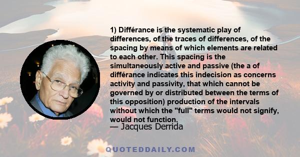 1) Différance is the systematic play of differences, of the traces of differences, of the spacing by means of which elements are related to each other. This spacing is the simultaneously active and passive (the a of