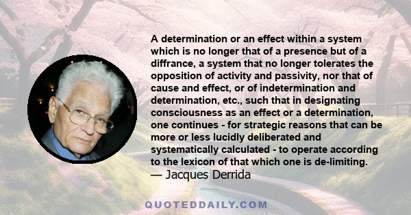 A determination or an effect within a system which is no longer that of a presence but of a diffrance, a system that no longer tolerates the opposition of activity and passivity, nor that of cause and effect, or of