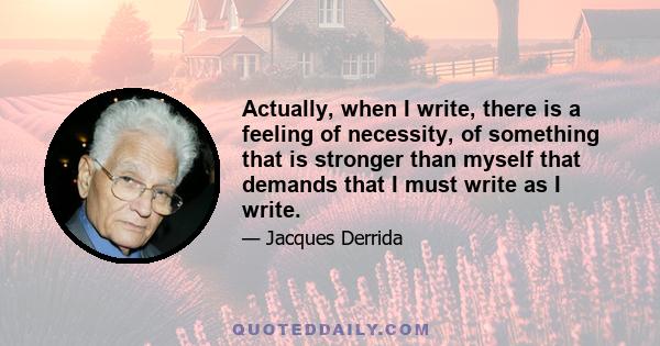 Actually, when I write, there is a feeling of necessity, of something that is stronger than myself that demands that I must write as I write.