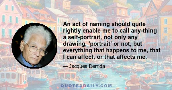 An act of naming should quite rightly enable me to call any-thing a self-portrait, not only any drawing, 'portrait' or not, but everything that happens to me, that I can affect, or that affects me.