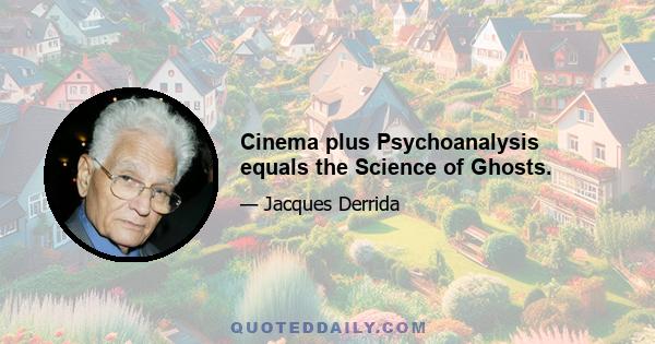 Cinema plus Psychoanalysis equals the Science of Ghosts.