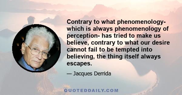 Contrary to what phenomenology- which is always phenomenology of perception- has tried to make us believe, contrary to what our desire cannot fail to be tempted into believing, the thing itself always escapes.