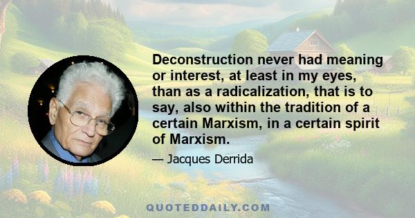 Deconstruction never had meaning or interest, at least in my eyes, than as a radicalization, that is to say, also within the tradition of a certain Marxism, in a certain spirit of Marxism.