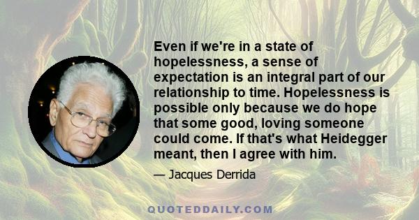 Even if we're in a state of hopelessness, a sense of expectation is an integral part of our relationship to time. Hopelessness is possible only because we do hope that some good, loving someone could come. If that's