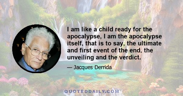 I am like a child ready for the apocalypse, I am the apocalypse itself, that is to say, the ultimate and first event of the end, the unveiling and the verdict.