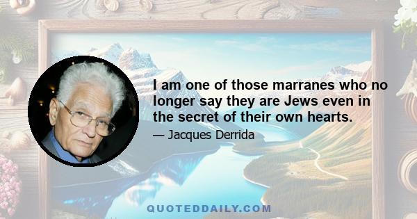 I am one of those marranes who no longer say they are Jews even in the secret of their own hearts.